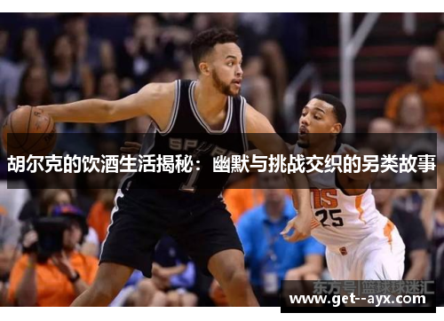 胡尔克的饮酒生活揭秘：幽默与挑战交织的另类故事