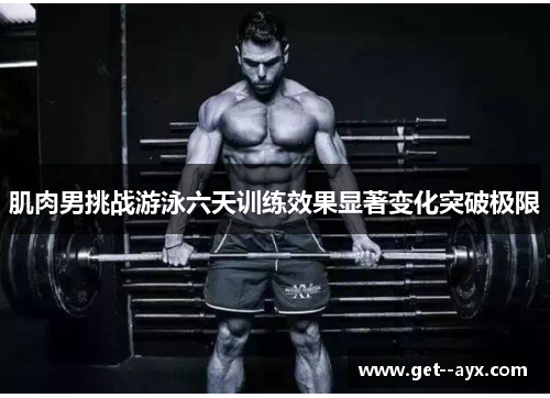 肌肉男挑战游泳六天训练效果显著变化突破极限