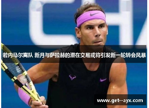 若内马尔离队 新月与萨拉赫的潜在交易或将引发新一轮转会风暴