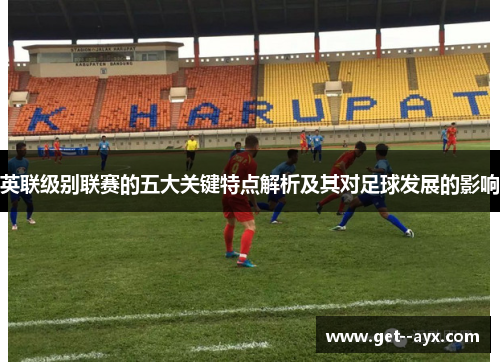 英联级别联赛的五大关键特点解析及其对足球发展的影响