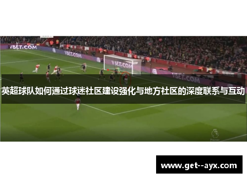 英超球队如何通过球迷社区建设强化与地方社区的深度联系与互动