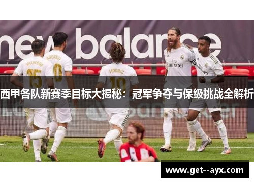 西甲各队新赛季目标大揭秘:冠军争夺与保级挑战全解析 西甲各队新赛季目标大揭秘:冠军争夺与保级挑战全解析