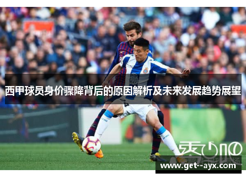 西甲球员身价骤降背后的原因解析及未来发展趋势展望 西甲球员身价骤降背后的原因解析及未来发展趋势展望