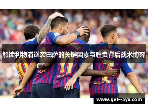 解读利物浦逆袭巴萨的关键因素与胜负背后战术博弈