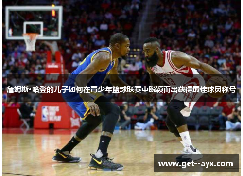 詹姆斯·哈登的儿子如何在青少年篮球联赛中脱颖而出获得最佳球员称号 詹姆斯·哈登的儿子如何在青少年篮球联赛中脱颖而出获得最佳球员称号
