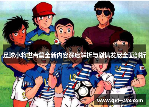 足球小将世青篇全新内容深度解析与剧情发展全面剖析