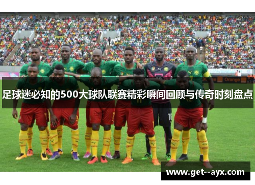 足球迷必知的500大球队联赛精彩瞬间回顾与传奇时刻盘点