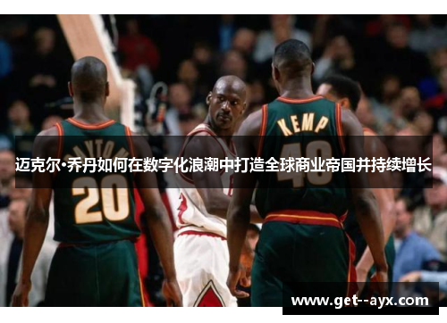 迈克尔·乔丹如何在数字化浪潮中打造全球商业帝国并持续增长 迈克尔·乔丹如何在数字化浪潮中打造全球商业帝国并持续增长