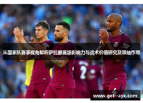从国家队赛事视角解析萨拉赫赛场影响力与战术价值研究及领袖作用