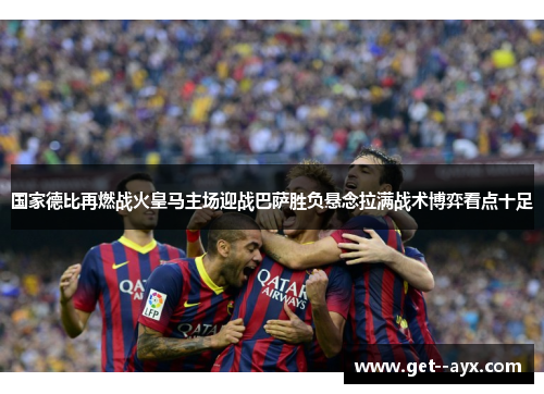 国家德比再燃战火皇马主场迎战巴萨胜负悬念拉满战术博弈看点十足