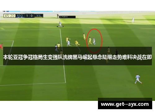 本轮亚冠争冠格局生变强队洗牌黑马崛起悬念陡增走势难料决战在即