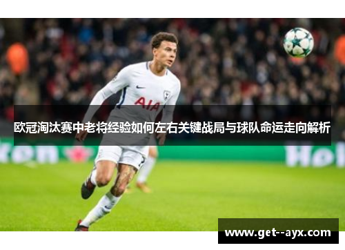 欧冠淘汰赛中老将经验如何左右关键战局与球队命运走向解析