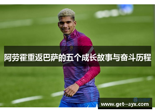 阿劳霍重返巴萨的五个成长故事与奋斗历程