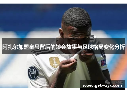 阿扎尔加盟皇马背后的转会故事与足球格局变化分析