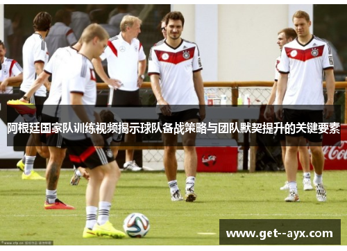 阿根廷国家队训练视频揭示球队备战策略与团队默契提升的关键要素 阿根廷国家队训练视频揭示球队备战策略与团队默契提升的关键要素