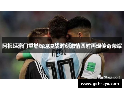 阿根廷豪门重燃辉煌决战时刻激情四射再现传奇荣耀 阿根廷豪门重燃辉煌决战时刻激情四射再现传奇荣耀