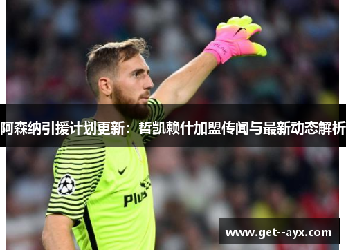 阿森纳引援计划更新:哲凯赖什加盟传闻与最新动态解析 阿森纳引援计划更新:哲凯赖什加盟传闻与最新动态解析