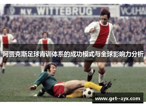 阿贾克斯足球青训体系的成功模式与全球影响力分析 阿贾克斯足球青训体系的成功模式与全球影响力分析