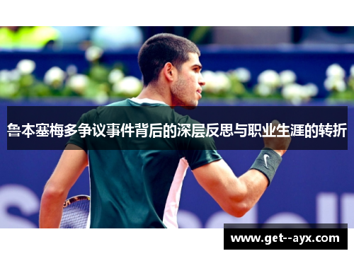 鲁本塞梅多争议事件背后的深层反思与职业生涯的转折 鲁本塞梅多争议事件背后的深层反思与职业生涯的转折