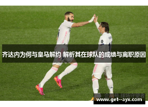 齐达内为何与皇马解约 解析其在球队的成绩与离职原因 齐达内为何与皇马解约 解析其在球队的成绩与离职原因