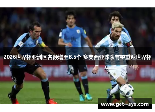 2026世界杯亚洲区名额增至8.5个 多支西亚球队有望重返世界杯 2026世界杯亚洲区名额增至8.5个 多支西亚球队有望重返世界杯