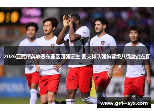 2026亚冠精英联赛东亚区四强诞生 四支球队强势晋级八强激战在即 2026亚冠精英联赛东亚区四强诞生 四支球队强势晋级八强激战在即