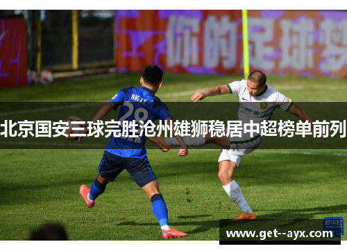 北京国安三球完胜沧州雄狮稳居中超榜单前列