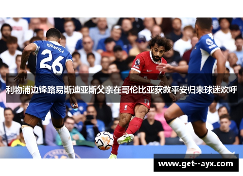 利物浦边锋路易斯迪亚斯父亲在哥伦比亚获救平安归来球迷欢呼 利物浦边锋路易斯迪亚斯父亲在哥伦比亚获救平安归来球迷欢呼