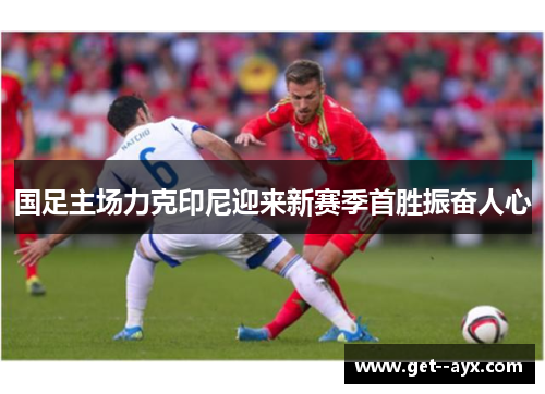 国足主场力克印尼迎来新赛季首胜振奋人心 国足主场力克印尼迎来新赛季首胜振奋人心