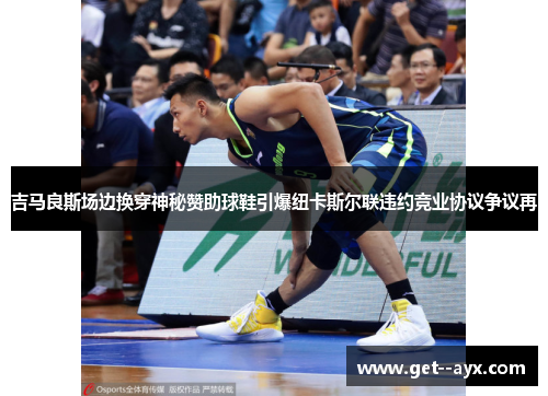 吉马良斯场边换穿神秘赞助球鞋引爆纽卡斯尔联违约竞业协议争议再