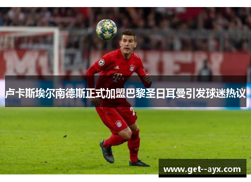 卢卡斯埃尔南德斯正式加盟巴黎圣日耳曼引发球迷热议 卢卡斯埃尔南德斯正式加盟巴黎圣日耳曼引发球迷热议