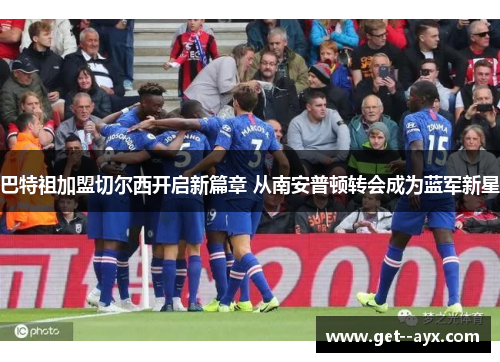 巴特祖加盟切尔西开启新篇章 从南安普顿转会成为蓝军新星