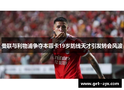 曼联与利物浦争夺本菲卡19岁防线天才引发转会风波