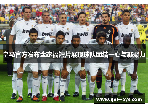 皇马官方发布全家福短片展现球队团结一心与凝聚力