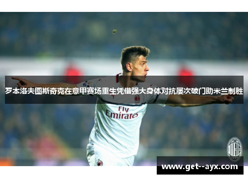 罗本洛夫图斯奇克在意甲赛场重生凭借强大身体对抗屡次破门助米兰制胜