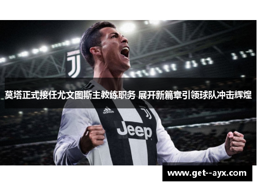 莫塔正式接任尤文图斯主教练职务 展开新篇章引领球队冲击辉煌