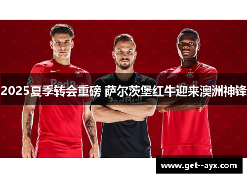 2025夏季转会重磅 萨尔茨堡红牛迎来澳洲神锋