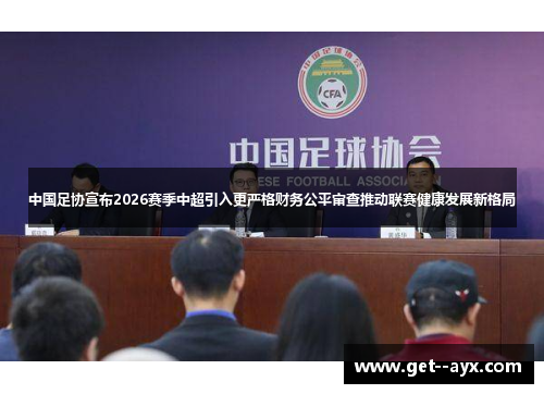 中国足协宣布2026赛季中超引入更严格财务公平审查推动联赛健康发展新格局 中国足协宣布2026赛季中超引入更严格财务公平审查推动联赛健康发展新格局