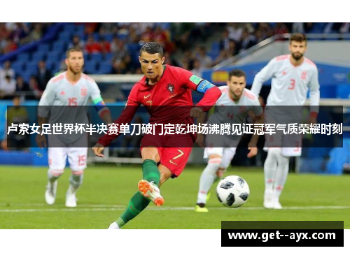 卢索女足世界杯半决赛单刀破门定乾坤场沸腾见证冠军气质荣耀时刻