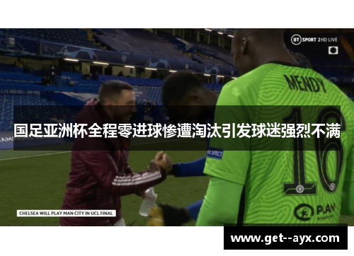 国足亚洲杯全程零进球惨遭淘汰引发球迷强烈不满