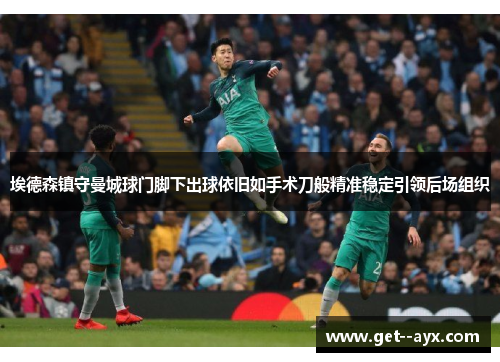 埃德森镇守曼城球门脚下出球依旧如手术刀般精准稳定引领后场组织 埃德森镇守曼城球门脚下出球依旧如手术刀般精准稳定引领后场组织