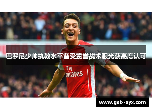 巴罗尼少帅执教水平备受赞誉战术眼光获高度认可