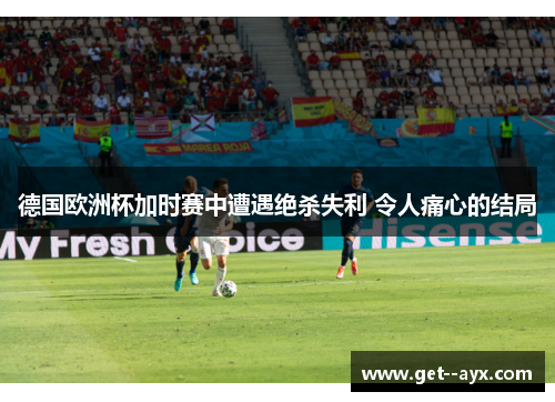德国欧洲杯加时赛中遭遇绝杀失利 令人痛心的结局