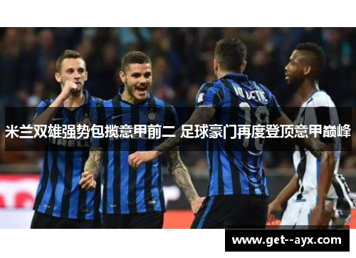 米兰双雄强势包揽意甲前二 足球豪门再度登顶意甲巅峰