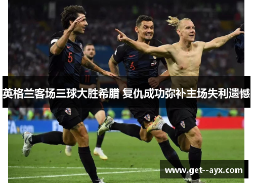 英格兰客场三球大胜希腊 复仇成功弥补主场失利遗憾