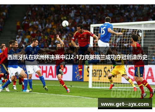 西班牙队在欧洲杯决赛中以2-1力克英格兰成功夺冠创造历史