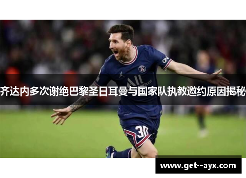 齐达内多次谢绝巴黎圣日耳曼与国家队执教邀约原因揭秘