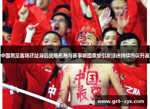 中国男足客场迁址背后战略布局与赛事版图重塑引发球迷持续热议升温 中国男足客场迁址背后战略布局与赛事版图重塑引发球迷持续热议升温