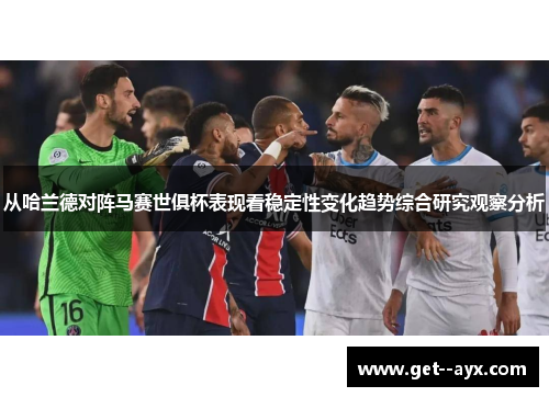 从哈兰德对阵马赛世俱杯表现看稳定性变化趋势综合研究观察分析