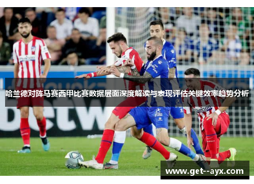 哈兰德对阵马赛西甲比赛数据层面深度解读与表现评估关键效率趋势分析 哈兰德对阵马赛西甲比赛数据层面深度解读与表现评估关键效率趋势分析